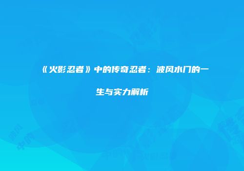 《火影忍者》中的传奇忍者：波风水门的一生与实力解析