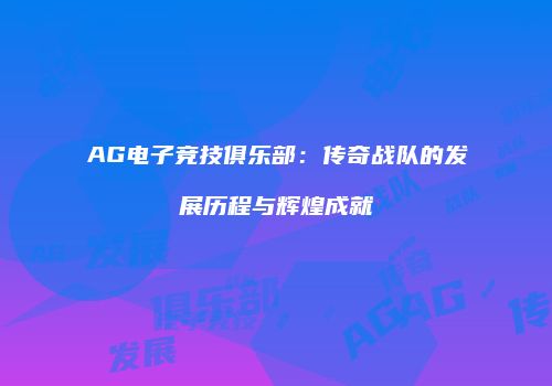 AG电子竞技俱乐部：传奇战队的发展历程与辉煌成就