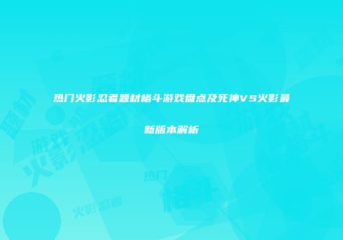 热门火影忍者题材格斗游戏盘点及死神VS火影最新版本解析