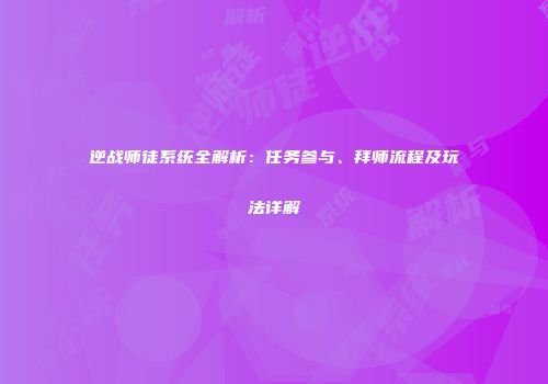 逆战师徒系统全解析：任务参与、拜师流程及玩法详解