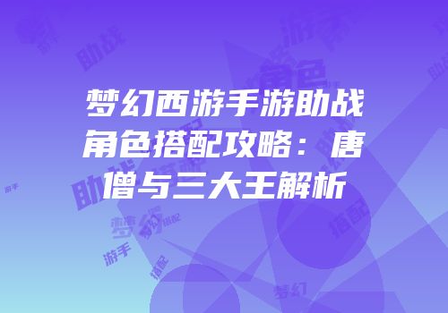 梦幻西游手游助战角色搭配攻略：唐僧与三大王解析