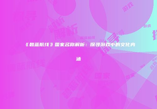 《碧蓝航线》国家名称解析：探寻游戏中的文化内涵