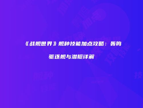《战舰世界》舰种技能加点攻略：轰鸣驱逐舰与潜艇详解