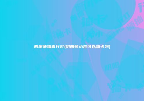 阴阳师抽青行灯(阴阳师小吉可以抽卡吗)