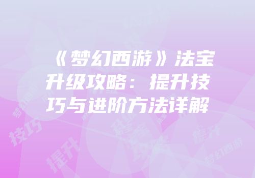 《梦幻西游》法宝升级攻略：提升技巧与进阶方法详解