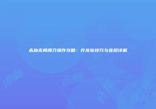 永劫无间阔刀操作攻略：升龙斩技巧与连招详解