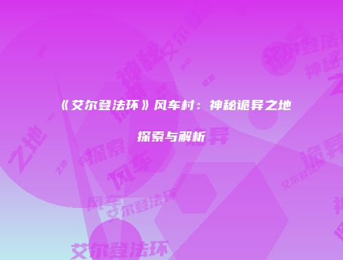 《艾尔登法环》风车村：神秘诡异之地探索与解析