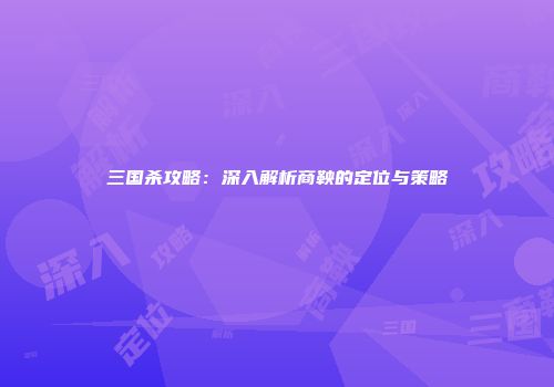 三国杀攻略：深入解析商鞅的定位与策略
