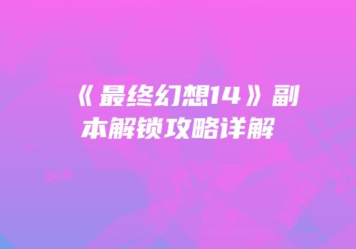 《最终幻想14》副本解锁攻略详解