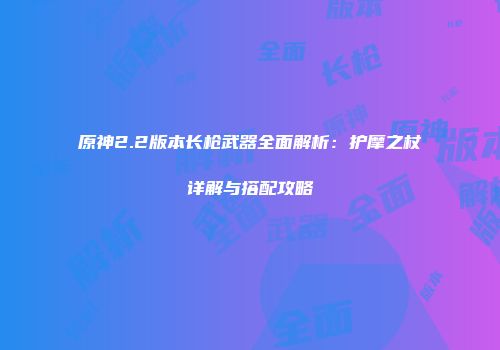 原神2.2版本长枪武器全面解析：护摩之杖详解与搭配攻略
