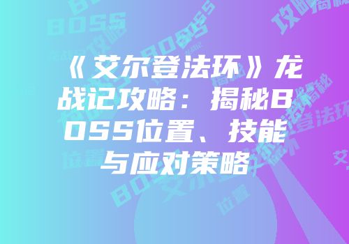 《艾尔登法环》龙战记攻略：揭秘BOSS位置、技能与应对策略