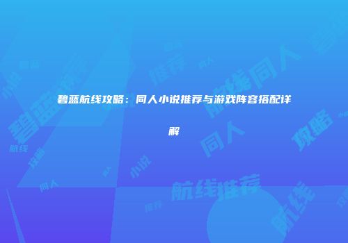 碧蓝航线攻略：同人小说推荐与游戏阵容搭配详解