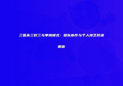 三国杀三对三与单挑模式：团队协作与个人技艺对决解析