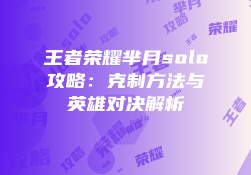 王者荣耀芈月solo攻略：克制方法与英雄对决解析