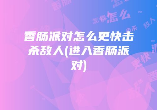 香肠派对怎么更快击杀敌人(进入香肠派对)