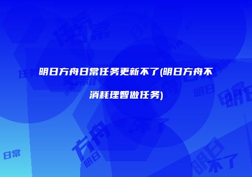 明日方舟日常任务更新不了(明日方舟不消耗理智做任务)