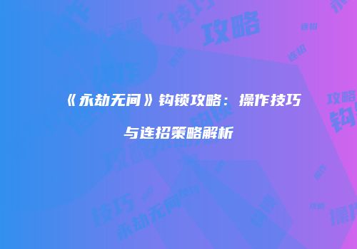 《永劫无间》钩锁攻略：操作技巧与连招策略解析