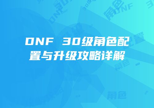 DNF 30级角色配置与升级攻略详解