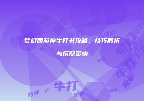 梦幻西游神牛打书攻略：技巧解析与搭配策略