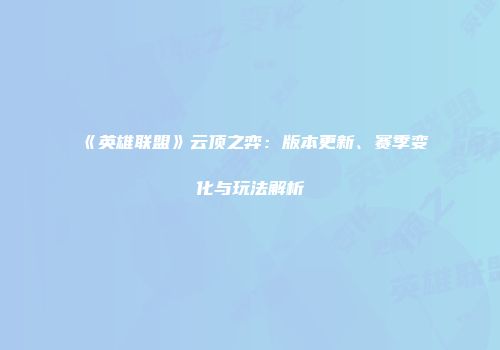 《英雄联盟》云顶之弈：版本更新、赛季变化与玩法解析