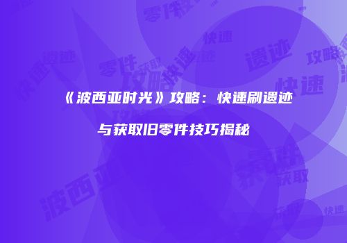 《波西亚时光》攻略：快速刷遗迹与获取旧零件技巧揭秘