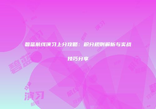 碧蓝航线演习上分攻略：积分规则解析与实战技巧分享