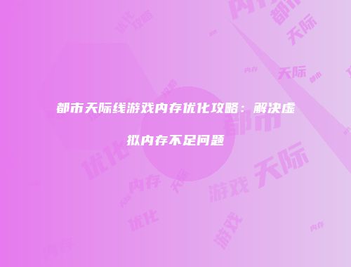 都市天际线游戏内存优化攻略：解决虚拟内存不足问题