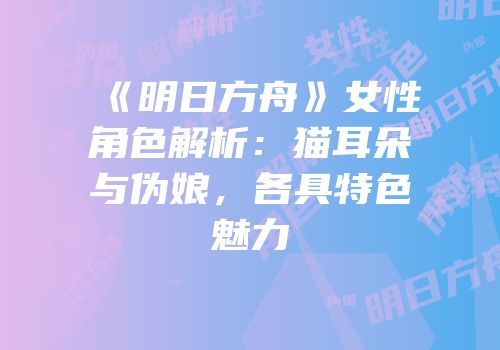 《明日方舟》女性角色解析：猫耳朵与伪娘，各具特色魅力
