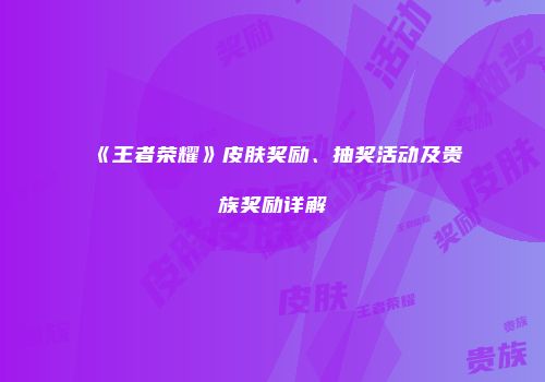 《王者荣耀》皮肤奖励、抽奖活动及贵族奖励详解