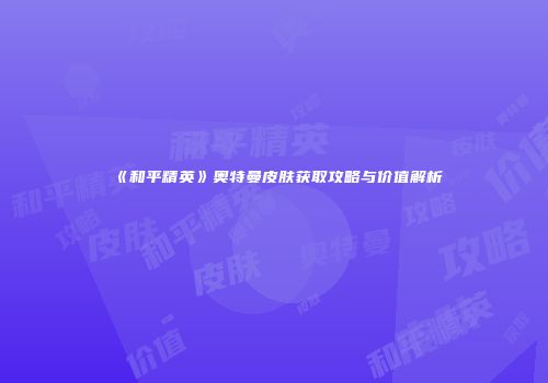 《和平精英》奥特曼皮肤获取攻略与价值解析