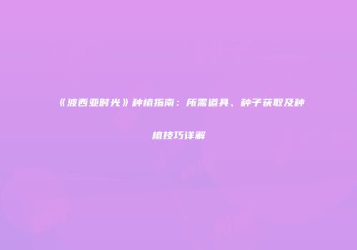 《波西亚时光》种植指南：所需道具、种子获取及种植技巧详解