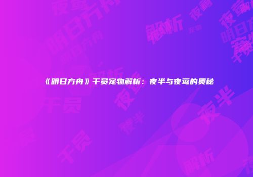 《明日方舟》干员宠物解析：夜半与夜莺的奥秘