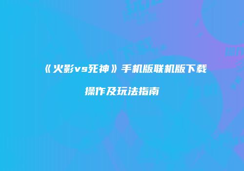 《火影vs死神》手机版联机版下载操作及玩法指南