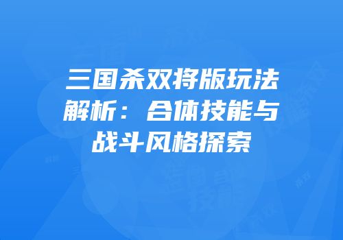 三国杀双将版玩法解析：合体技能与战斗风格探索