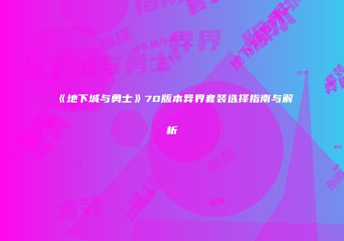 《地下城与勇士》70版本异界套装选择指南与解析