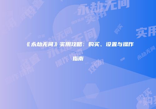 《永劫无间》实用攻略：购买、设置与操作指南