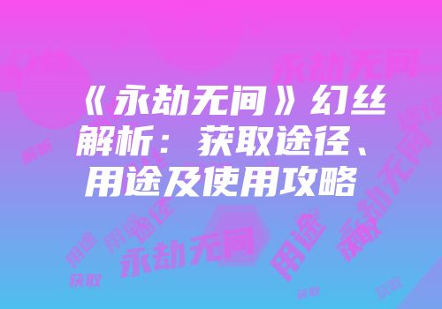 《永劫无间》幻丝解析：获取途径、用途及使用攻略