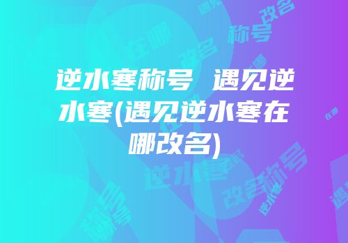 逆水寒称号 遇见逆水寒(遇见逆水寒在哪改名)