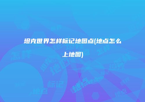 坦克世界怎样标记地图点(地点怎么上地图)