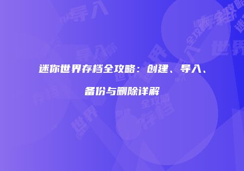 迷你世界存档全攻略：创建、导入、备份与删除详解