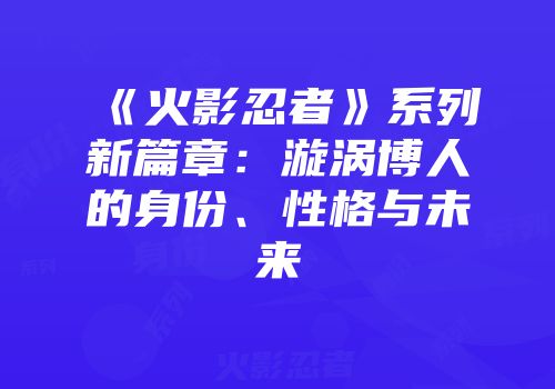 《火影忍者》系列新篇章：漩涡博人的身份、性格与未来