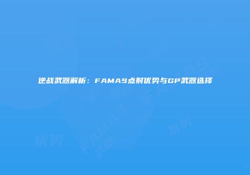 逆战武器解析：FAMAS点射优势与GP武器选择