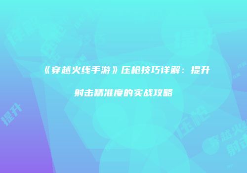 《穿越火线手游》压枪技巧详解：提升射击精准度的实战攻略