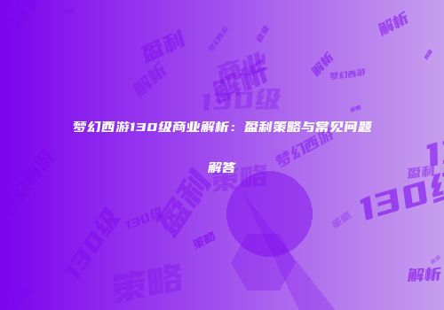 梦幻西游130级商业解析：盈利策略与常见问题解答