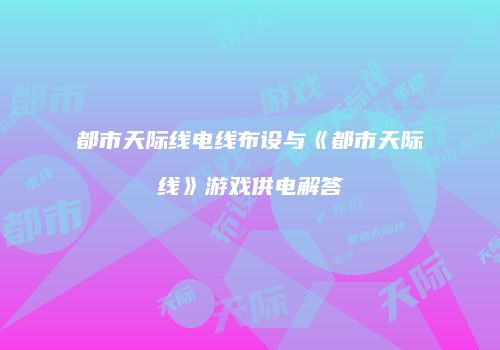 都市天际线电线布设与《都市天际线》游戏供电解答