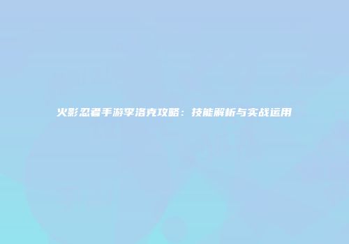 火影忍者手游李洛克攻略：技能解析与实战运用