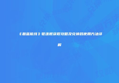 《碧蓝航线》驱逐舰获取攻略及兑换码使用方法详解