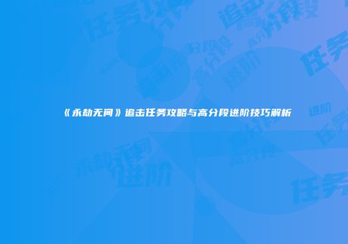 《永劫无间》追击任务攻略与高分段进阶技巧解析