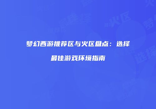 梦幻西游推荐区与火区盘点：选择最佳游戏环境指南