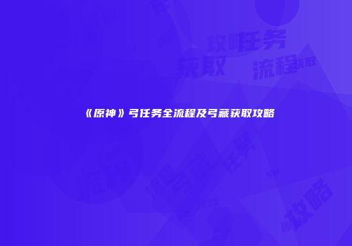 《原神》弓任务全流程及弓藏获取攻略